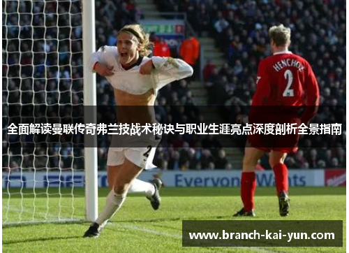 全面解读曼联传奇弗兰技战术秘诀与职业生涯亮点深度剖析全景指南