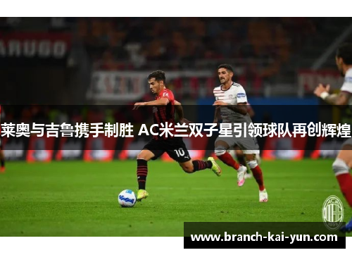 莱奥与吉鲁携手制胜 AC米兰双子星引领球队再创辉煌