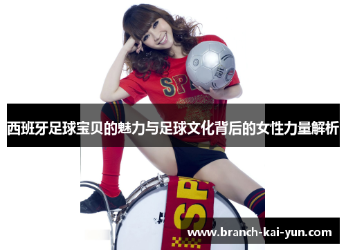 西班牙足球宝贝的魅力与足球文化背后的女性力量解析
