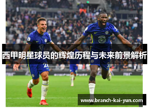 西甲明星球员的辉煌历程与未来前景解析