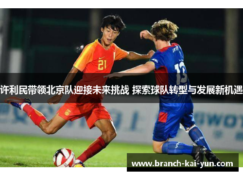 许利民带领北京队迎接未来挑战 探索球队转型与发展新机遇