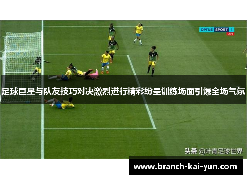 足球巨星与队友技巧对决激烈进行精彩纷呈训练场面引爆全场气氛