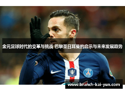 金元足球时代的变革与挑战 巴黎圣日耳曼的启示与未来发展趋势