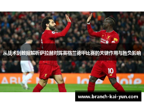 从战术到数据解析萨拉赫对阵英格兰德甲比赛的关键作用与胜负影响