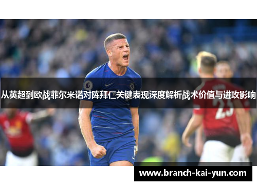 从英超到欧战菲尔米诺对阵拜仁关键表现深度解析战术价值与进攻影响