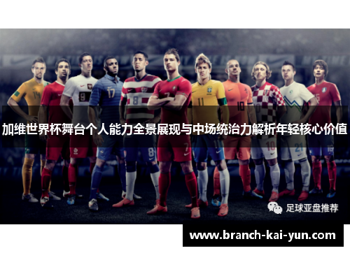 加维世界杯舞台个人能力全景展现与中场统治力解析年轻核心价值