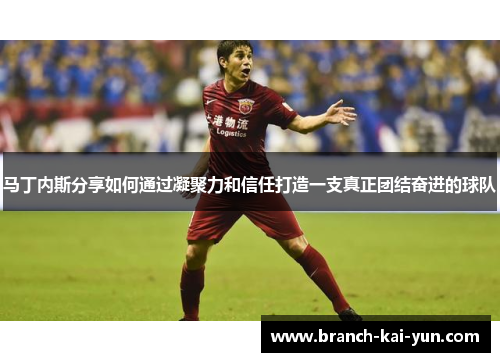 马丁内斯分享如何通过凝聚力和信任打造一支真正团结奋进的球队