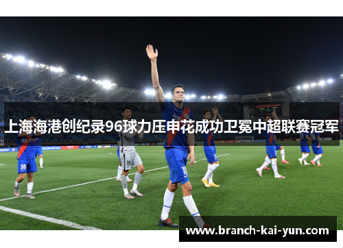 上海海港创纪录96球力压申花成功卫冕中超联赛冠军