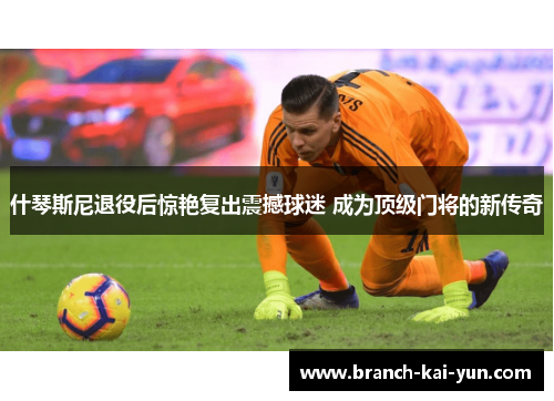 什琴斯尼退役后惊艳复出震撼球迷 成为顶级门将的新传奇
