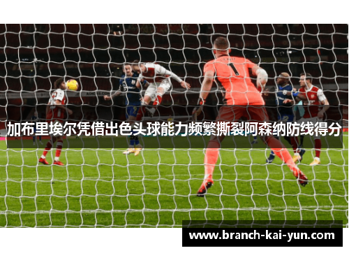 加布里埃尔凭借出色头球能力频繁撕裂阿森纳防线得分