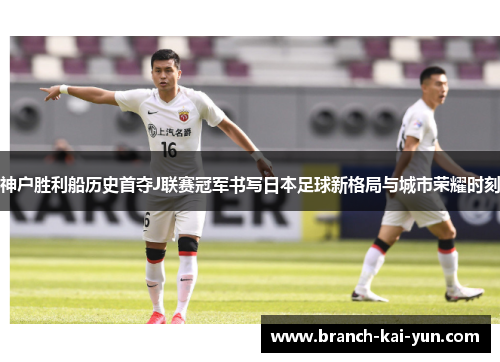神户胜利船历史首夺J联赛冠军书写日本足球新格局与城市荣耀时刻